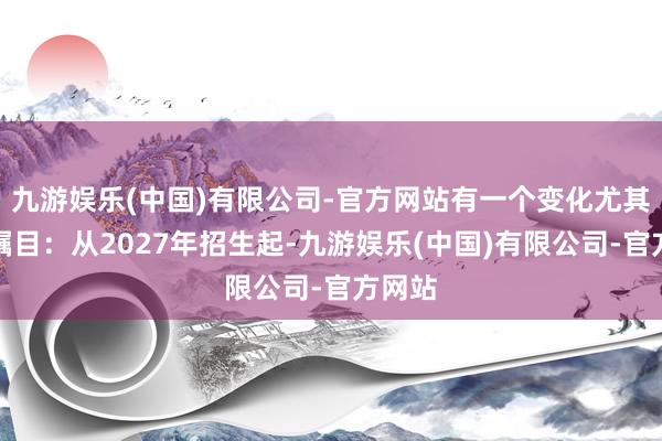 九游娱乐(中国)有限公司-官方网站有一个变化尤其需要瞩目：从2027年招生起-九游娱乐(中国)有限公司-官方网站