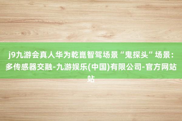 j9九游会真人华为乾崑智驾场景“鬼探头”场景：多传感器交融-九游娱乐(中国)有限公司-官方网站
