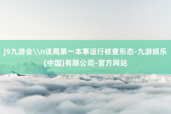 j9九游会\n该局第一本事运行核查形态-九游娱乐(中国)有限公司-官方网站