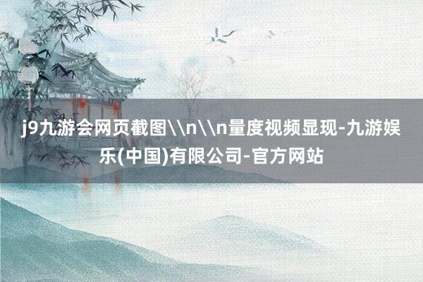 j9九游会网页截图\n\n量度视频显现-九游娱乐(中国)有限公司-官方网站