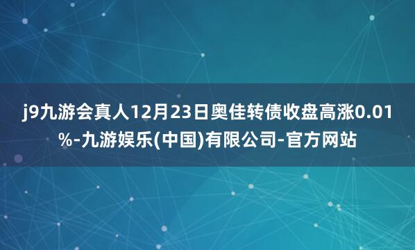 j9九游会真人12月23日奥佳转债收盘高涨0.01%-九游娱乐(中国)有限公司-官方网站