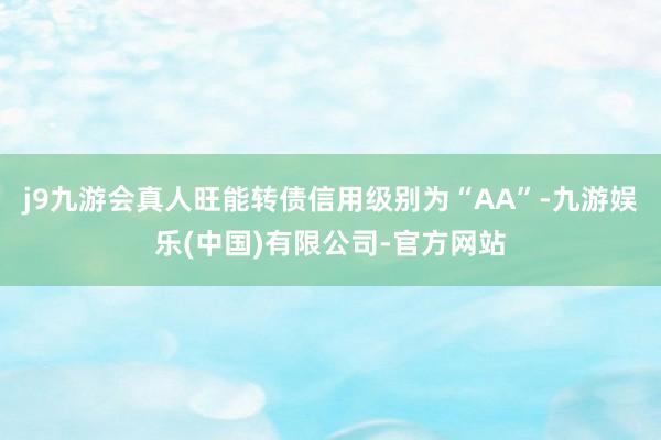 j9九游会真人旺能转债信用级别为“AA”-九游娱乐(中国)有限公司-官方网站