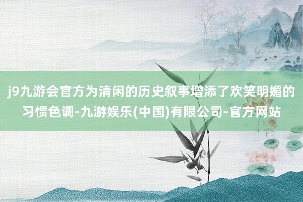 j9九游会官方为清闲的历史叙事增添了欢笑明媚的习惯色调-九游娱乐(中国)有限公司-官方网站