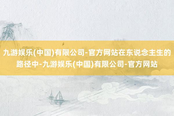 九游娱乐(中国)有限公司-官方网站在东说念主生的路径中-九游娱乐(中国)有限公司-官方网站
