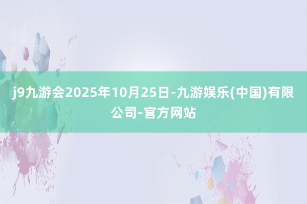 j9九游会2025年10月25日-九游娱乐(中国)有限公司-官方网站