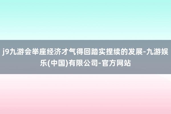 j9九游会举座经济才气得回踏实捏续的发展-九游娱乐(中国)有限公司-官方网站