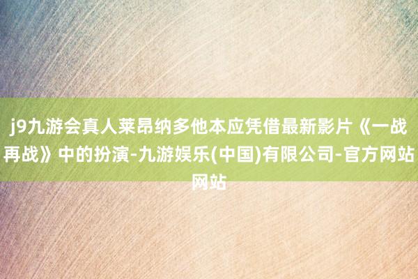 j9九游会真人莱昂纳多他本应凭借最新影片《一战再战》中的扮演-九游娱乐(中国)有限公司-官方网站