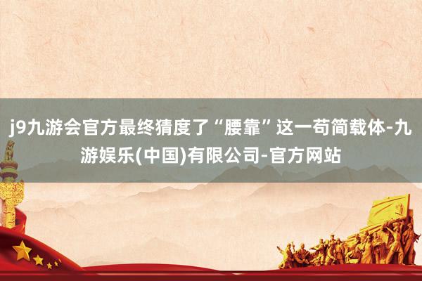 j9九游会官方最终猜度了“腰靠”这一苟简载体-九游娱乐(中国)有限公司-官方网站