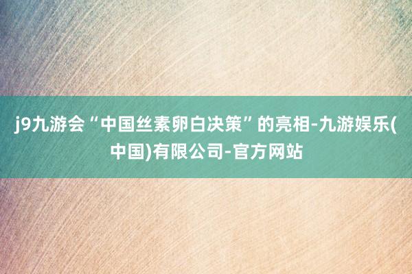 j9九游会“中国丝素卵白决策”的亮相-九游娱乐(中国)有限公司-官方网站