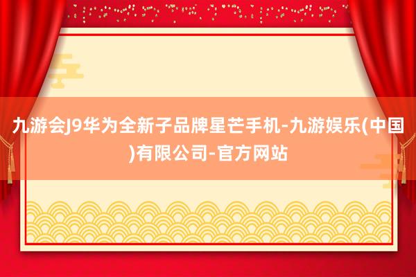 九游会J9华为全新子品牌星芒手机-九游娱乐(中国)有限公司-官方网站