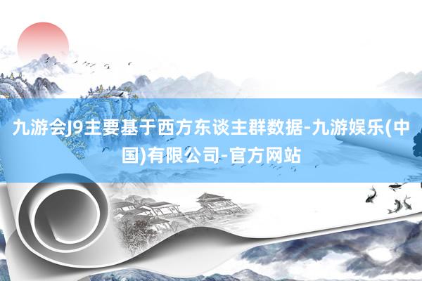 九游会J9主要基于西方东谈主群数据-九游娱乐(中国)有限公司-官方网站