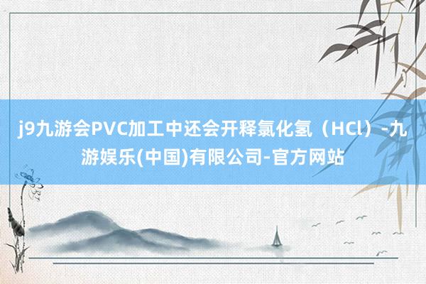 j9九游会PVC加工中还会开释氯化氢（HCl）-九游娱乐(中国)有限公司-官方网站