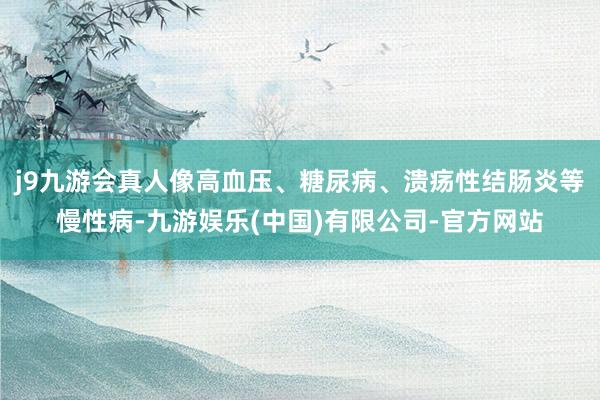 j9九游会真人像高血压、糖尿病、溃疡性结肠炎等慢性病-九游娱乐(中国)有限公司-官方网站