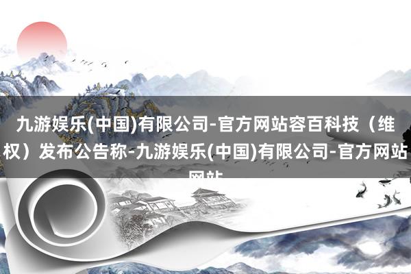 九游娱乐(中国)有限公司-官方网站容百科技（维权）发布公告称-九游娱乐(中国)有限公司-官方网站