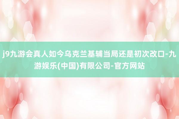j9九游会真人如今乌克兰基辅当局还是初次改口-九游娱乐(中国)有限公司-官方网站